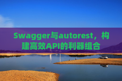 Swagger与autorest，构建高效API的利器组合